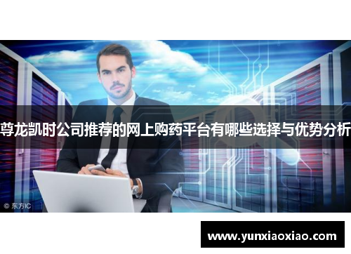 尊龙凯时公司推荐的网上购药平台有哪些选择与优势分析