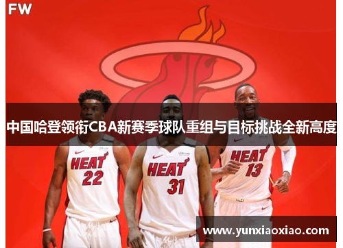 中国哈登领衔CBA新赛季球队重组与目标挑战全新高度